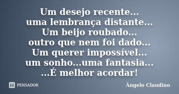 Um desejo recente... uma lembrança distante... Um beijo roubado... outro que nem foi dado... Um querer impossível... um sonho...uma fantasia... ...É melhor acor... Frase de Ângelo Claudino.