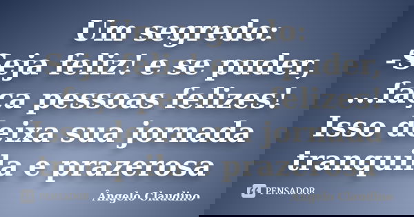Um segredo: -Seja feliz! e se puder, ...faça pessoas felizes! Isso deixa sua jornada tranquila e prazerosa... Frase de Ângelo Claudino.