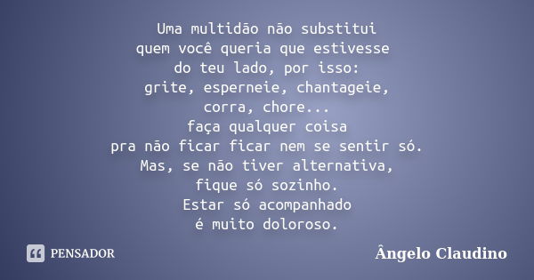 Uma multidão não substitui quem você queria que estivesse do teu lado, por isso: grite, esperneie, chantageie, corra, chore... faça qualquer coisa pra não ficar... Frase de Angelo Claudino.