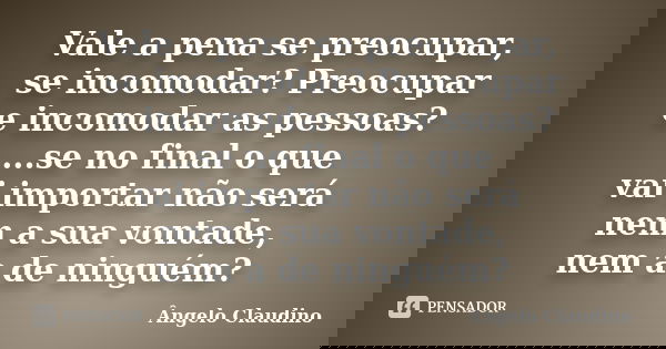 Vale a pena se preocupar, se incomodar? Preocupar e incomodar as pessoas? ...se no final o que vai importar não será nem a sua vontade, nem a de ninguém?... Frase de Ângelo Claudino.