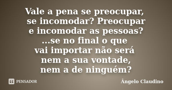 Vale a pena se preocupar, se incomodar? Preocupar e incomodar as pessoas? ...se no final o que vai importar não será nem a sua vontade, nem a de ninguém?... Frase de Ângelo Claudino.