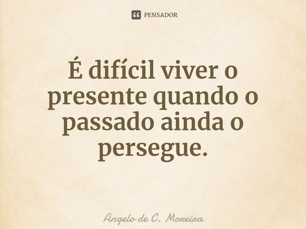 É difícil viver o presente quando o passado ainda o persegue.... Frase de Angelo de C. Moreira.