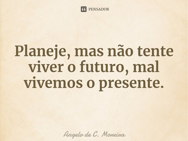 ⁠Planeje, mas não tente viver o futuro, mal vivemos o presente.... Frase de Angelo de C. Moreira.