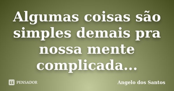 Algumas coisas são simples demais pra nossa mente complicada...... Frase de Angelo dos Santos.