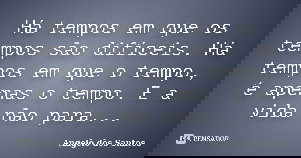 Há tempos em que os tempos são difíceis. Há tempos em que o tempo, é apenas o tempo. E a vida não para...... Frase de Angelo dos Santos.