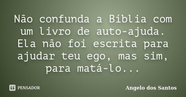 Não confunda a Bíblia com um livro de auto-ajuda. Ela não foi escrita para ajudar teu ego, mas sim, para matá-lo...... Frase de Angelo dos Santos.