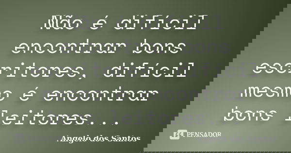 Não é difícil encontrar bons escritores, difícil mesmo é encontrar bons leitores...... Frase de Angelo dos Santos.