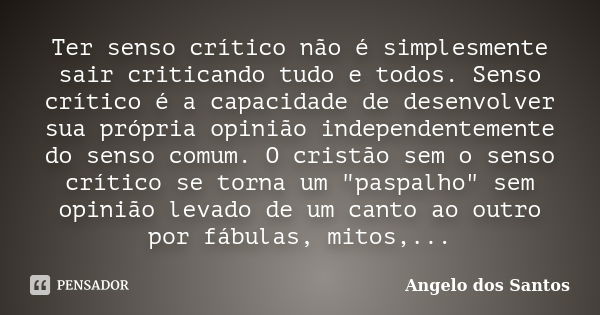 Ter senso crítico não é simplesmente sair criticando tudo e todos. Senso crítico é a capacidade de desenvolver sua própria opinião independentemente do senso co... Frase de Angelo dos Santos.