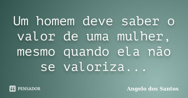 Um homem deve saber o valor de uma mulher, mesmo quando ela não se valoriza...... Frase de Angelo dos Santos.