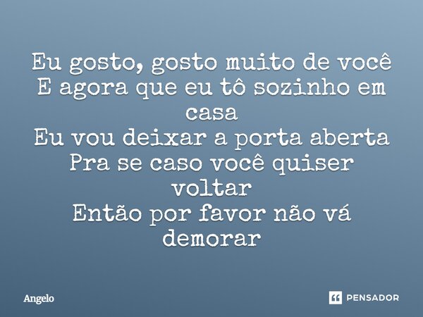 Eu gosto, gosto muito de você E agora que eu tô sozinho em casa Eu vou deixar a porta aberta Pra se caso você quiser voltar Então por favor não vá demorar... Frase de angelo.