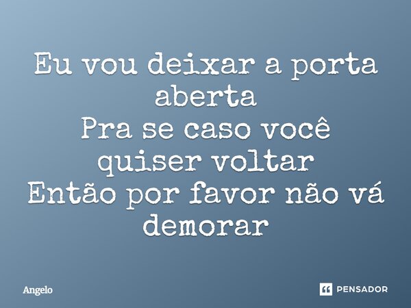 ⁠Eu vou deixar a porta aberta Pra se caso você quiser voltar Então por favor não vá demorar... Frase de angelo.