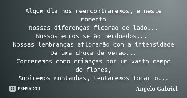 Algum dia nos reencontraremos, e neste momento Nossas diferenças ficarão de lado... Nossos erros serão perdoados... Nossas lembranças aflorarão com a intensidad... Frase de Angelo Gabriel.