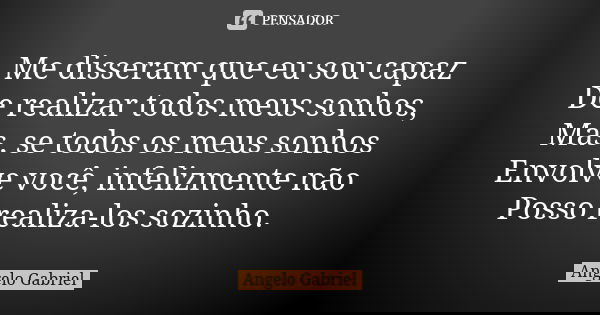 Me disseram que eu sou capaz De realizar todos meus sonhos, Mas, se todos os meus sonhos Envolve você, infelizmente não Posso realiza-los sozinho.... Frase de Angelo Gabriel.
