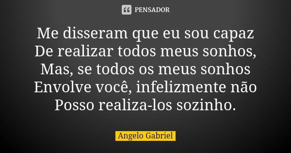 Me disseram que eu sou capaz De realizar todos meus sonhos, Mas, se todos os meus sonhos Envolve você, infelizmente não Posso realiza-los sozinho.... Frase de Angelo Gabriel.