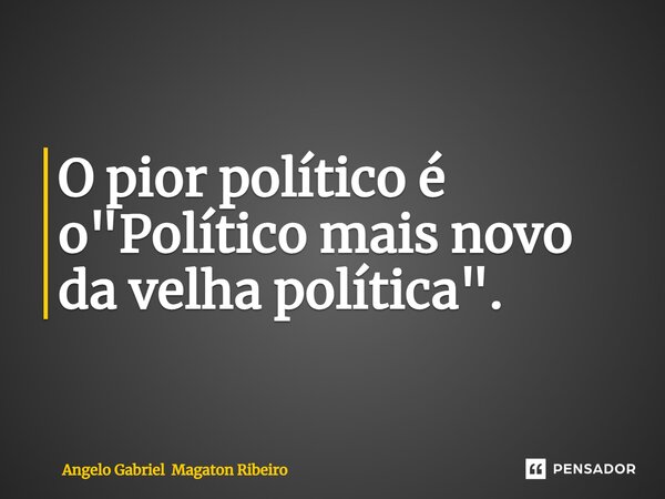 ⁠O pior político é o "Político mais novo da velha política".... Frase de Angelo Gabriel Magaton Ribeiro.