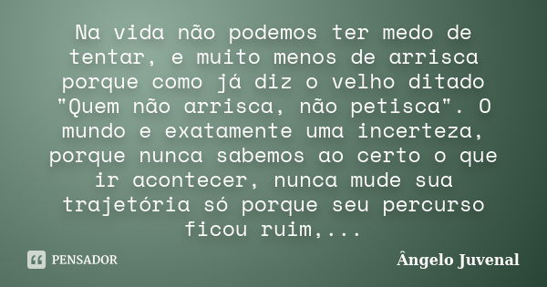 Na vida não podemos ter medo de tentar, e muito menos de arrisca porque como já diz o velho ditado "Quem não arrisca, não petisca". O mundo e exatamen... Frase de Ângelo Juvenal.