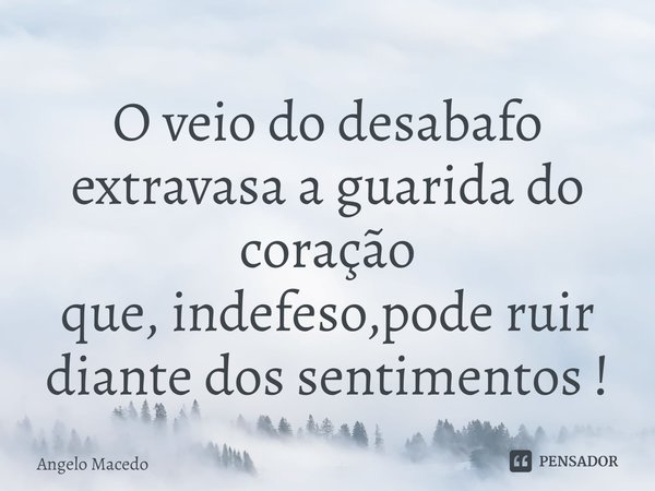 ⁠O veio do desabafo extravasa a guarida do coração
que, indefeso,pode ruir diante dos sentimentos !... Frase de Angelo Macedo.