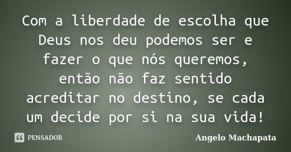 Com a liberdade de escolha que Deus nos deu podemos ser e fazer o que nós queremos, então não faz sentido acreditar no destino, se cada um decide por si na sua ... Frase de Angelo Machapata.