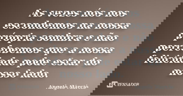 As vezes nós nos escondemos na nossa própria sombra e não percebemos que a nossa felicidade pode estar do nosso lado.... Frase de Angelo Marcio.