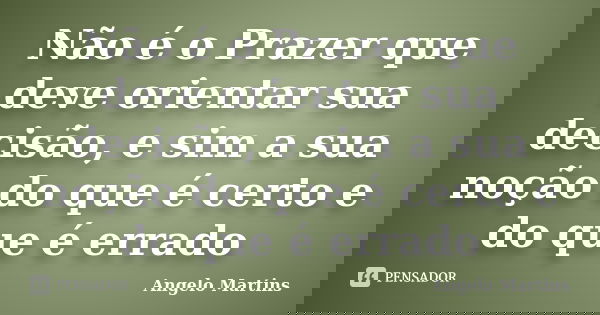 Não é o Prazer que deve orientar sua decisão, e sim a sua noção do que é certo e do que é errado... Frase de Angelo Martins.