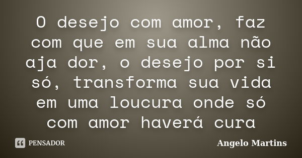 O desejo com amor, faz com que em sua alma não aja dor, o desejo por si só, transforma sua vida em uma loucura onde só com amor haverá cura... Frase de Angelo Martins.