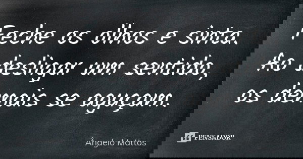 Feche os olhos e sinta. Ao desligar um sentido, os demais se aguçam.... Frase de Ângelo Mattos.