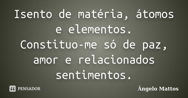 Isento de matéria, átomos e elementos. Constituo-me só de paz, amor e relacionados sentimentos.... Frase de Ângelo Mattos.