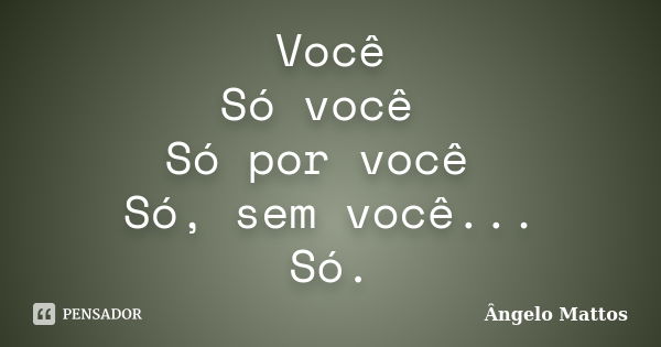 Você Só você Só por você Só, sem você... Só.... Frase de Ângelo Mattos.