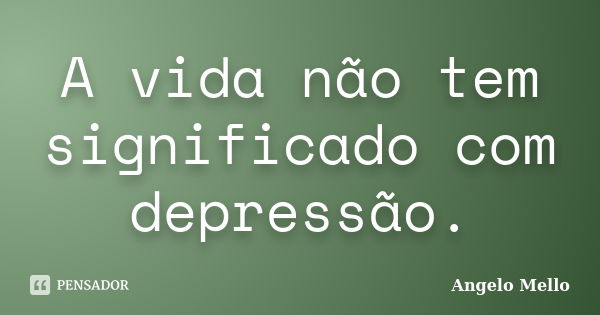 A vida não tem significado com depressão.... Frase de Angelo Mello.