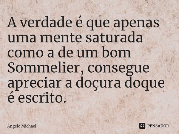 ⁠A verdade é que apenas uma mente saturada como a de um bom Sommelier, consegue apreciar a doçura doque é escrito.... Frase de Ângelo Michael.