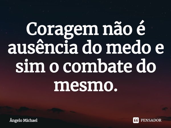 ⁠Coragem não é ausência do medo e sim o combate do mesmo.... Frase de Ângelo Michael.