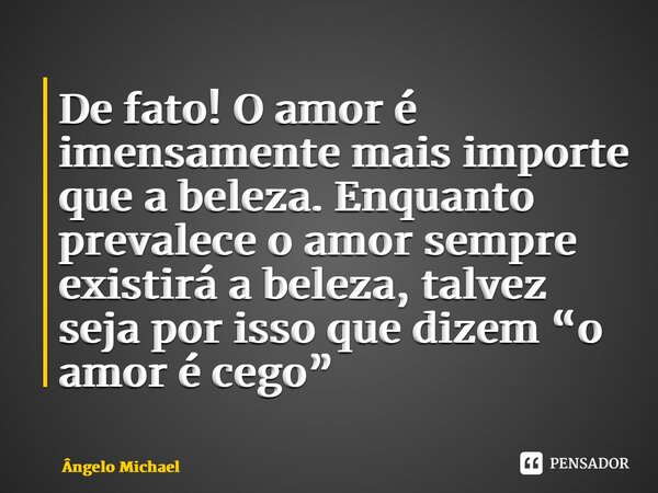 ⁠De fato! O amor é imensamente mais importe que a beleza. Enquanto prevalece o amor sempre existirá a beleza, talvez seja por isso que dizem “o amor é cego”... Frase de Ângelo Michael.