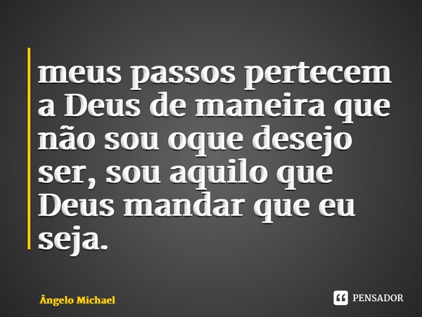meus passos pertecem a Deus de maneira que não sou oque desejo ser, sou aquilo que Deus mandar que eu seja.... Frase de Ângelo Michael.