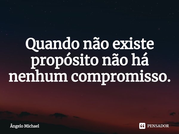 ⁠Quando não existe propósito não há nenhum compromisso.... Frase de Ângelo Michael.