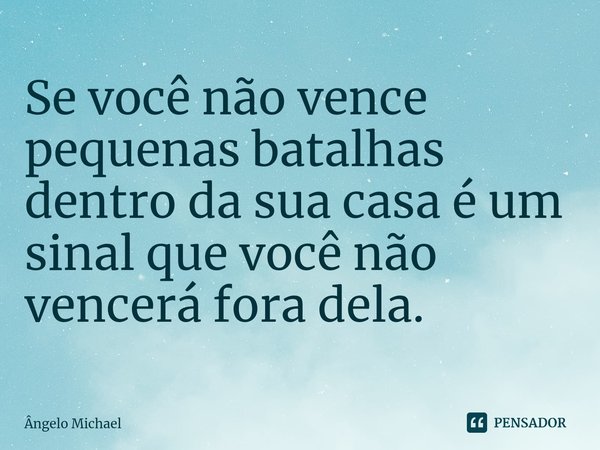 ⁠Se você não vence pequenas batalhas dentro da sua casa é um sinal que você não vencerá fora dela.... Frase de Ângelo Michael.
