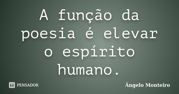 A função da poesia é elevar o espírito humano.... Frase de Angelo Monteiro.