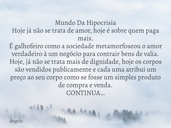 Mundo Da Hipocrisia Hoje já não se trata de amor, hoje é sobre quem paga mais. É galhofeiro como a sociedade metamorfoseou o amor verdadeiro à um negócio para c... Frase de Ângelo.