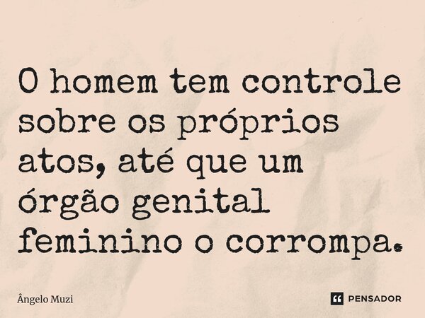 ⁠O homem tem controle sobre os próprios atos, até que um órgão genital feminino o corrompa.... Frase de Ângelo Muzi.