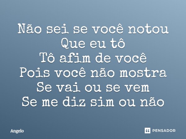 ⁠Não sei se você notou Que eu tô Tô afim de você Pois você não mostra Se vai ou se vem Se me diz sim ou não... Frase de angelo.