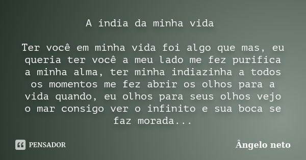 A índia da minha vida Ter você em minha vida foi algo que mas, eu queria ter você a meu lado me fez purifica a minha alma, ter minha indiazinha a todos os momen... Frase de Ângelo Neto.