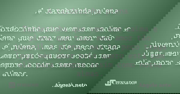 A tardezinha plena Tardezinha que vem com calma e plena que traz meu amor tão juvenil é plena, mas te peço traga logo meu amor pois quero está com ela para semp... Frase de Angelo Neto.