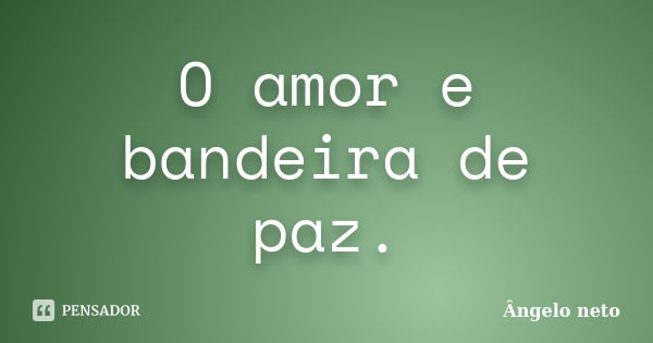 O amor e bandeira de paz.... Frase de Ângelo Neto.