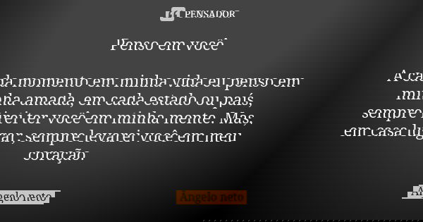 Penso em você A cada momento em minha vida eu penso em minha amada, em cada estado ou país, sempre irei ter você em minha mente. Mas, em casa lugar, sempre leva... Frase de Ângelo Neto.