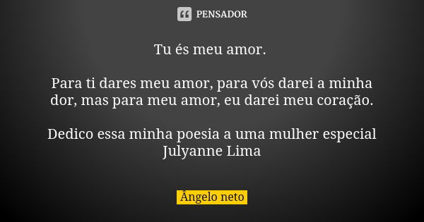 Tu és meu amor. Para ti dares meu amor, para vós darei a minha dor, mas para meu amor, eu darei meu coração. Dedico essa minha poesia a uma mulher especial July... Frase de Angelo Neto.