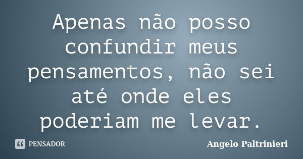 Apenas não posso confundir meus pensamentos, não sei até onde eles poderiam me levar.... Frase de Angelo Paltrinieri.