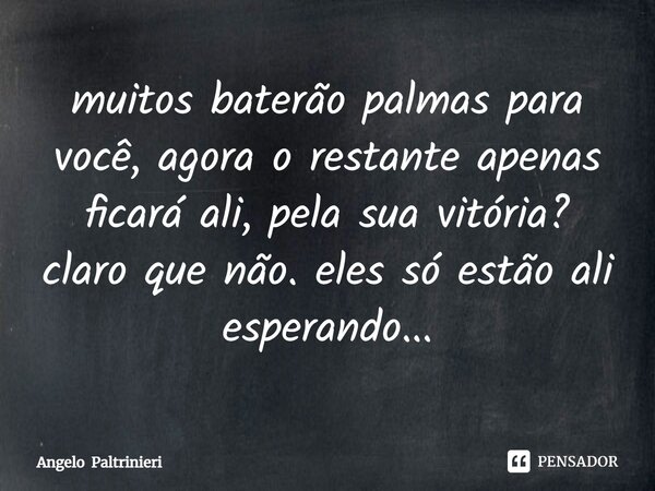 ⁠muitos baterão palmas para você, agora o restante apenas ficará ali, pela sua vitória? claro que não. eles só estão ali esperando...... Frase de Angelo Paltrinieri.