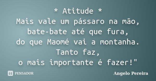 * Atitude * Mais vale um pássaro na mão, bate-bate até que fura, do que Maomé vai a montanha. Tanto faz, o mais importante é fazer!"... Frase de Angelo Pereira.