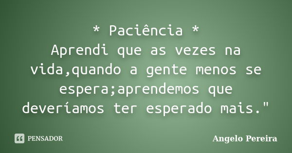 * Paciência * Aprendi que as vezes na vida,quando a gente menos se espera;aprendemos que deveríamos ter esperado mais."... Frase de Angelo Pereira.