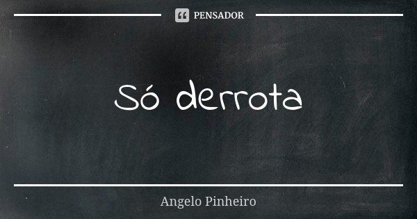 Só derrota... Frase de Angelo Pinheiro.