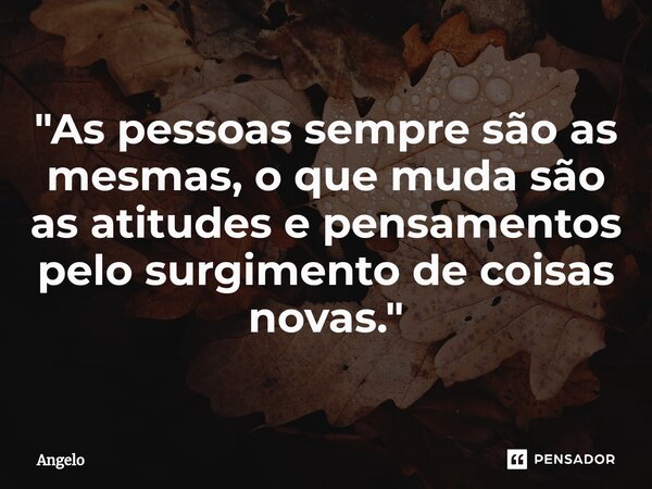 "⁠As pessoas sempre são as mesmas, o que muda são as atitudes e pensamentos pelo surgimento de coisas novas."... Frase de angelo.